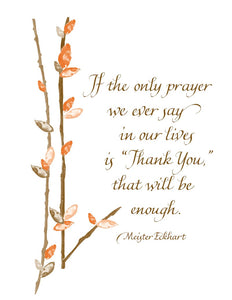 If the only prayer we ever say in our lives is "Thank You," that will be enough. - Meister Eckhart
