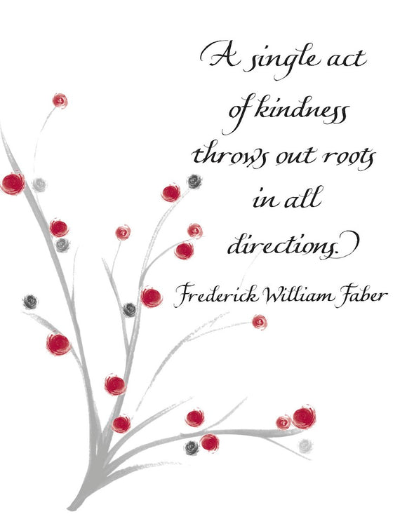 A single act of kindness throws out roots in all directions. - Frederick William Faber